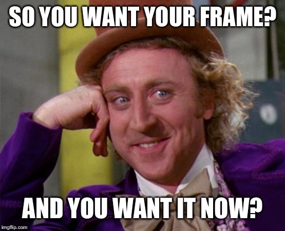 SO YOU WANT YOUR FRAME? AND YOU WANT IT NOW? | made w/ Imgflip meme maker