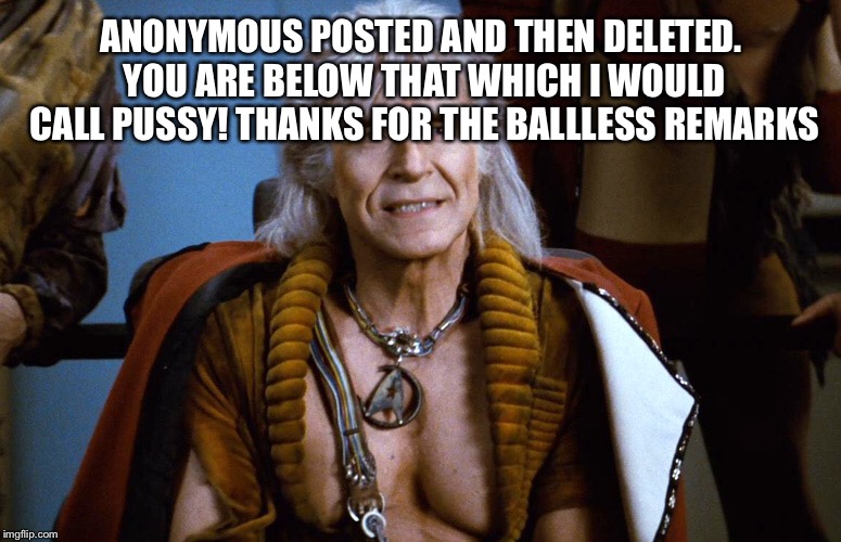 Khan the great star trek dude | ANONYMOUS POSTED AND THEN DELETED. YOU ARE BELOW THAT WHICH I WOULD CALL PUSSY! THANKS FOR THE BALLLESS REMARKS | image tagged in khan the great star trek dude | made w/ Imgflip meme maker