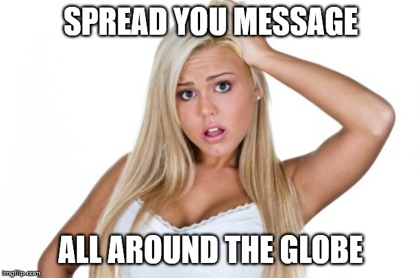 Dumb Blonde | SPREAD YOU MESSAGE ALL AROUND THE GLOBE | image tagged in dumb blonde | made w/ Imgflip meme maker