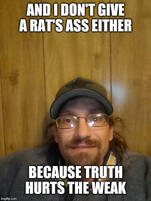 AND I DON'T GIVE A RAT'S ASS EITHER BECAUSE TRUTH HURTS THE WEAK | made w/ Imgflip meme maker