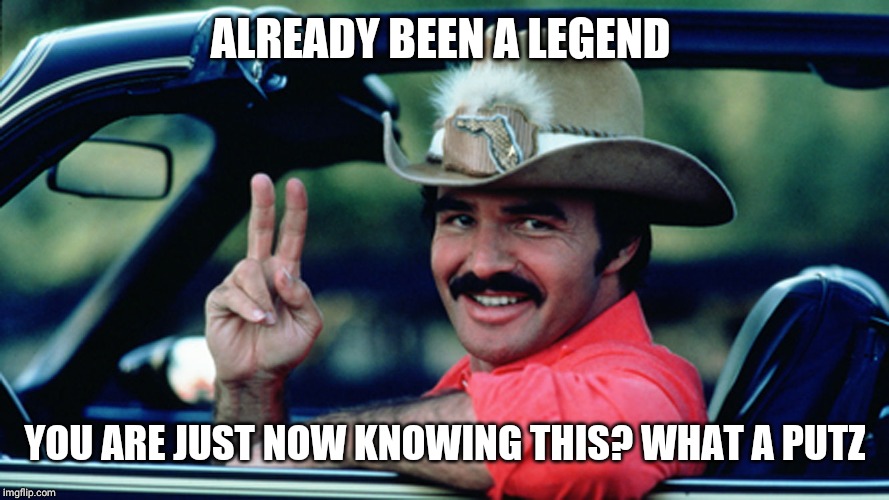 Burt Reynolds as The Bandit | ALREADY BEEN A LEGEND YOU ARE JUST NOW KNOWING THIS? WHAT A PUTZ | image tagged in burt reynolds as the bandit | made w/ Imgflip meme maker