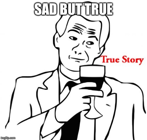 True Story Meme | SAD BUT TRUE | image tagged in memes,true story | made w/ Imgflip meme maker