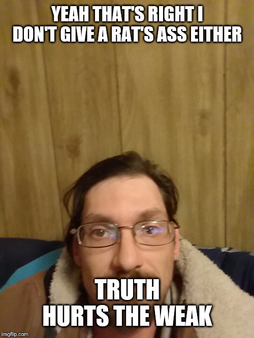 YEAH THAT'S RIGHT I DON'T GIVE A RAT'S ASS EITHER TRUTH HURTS THE WEAK | made w/ Imgflip meme maker