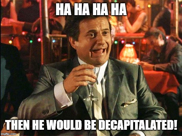 joe pesci | HA HA HA HA THEN HE WOULD BE DECAPITALATED! | image tagged in joe pesci | made w/ Imgflip meme maker