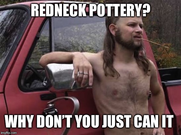almost politically correct redneck red neck | REDNECK POTTERY? WHY DON’T YOU JUST CAN IT | image tagged in almost politically correct redneck red neck | made w/ Imgflip meme maker