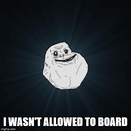 Forever Alone Meme | I WASN'T ALLOWED TO BOARD | image tagged in memes,forever alone | made w/ Imgflip meme maker