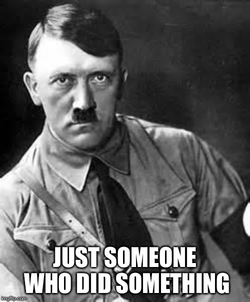 Adolf Hitler | JUST SOMEONE WHO DID SOMETHING | image tagged in adolf hitler | made w/ Imgflip meme maker