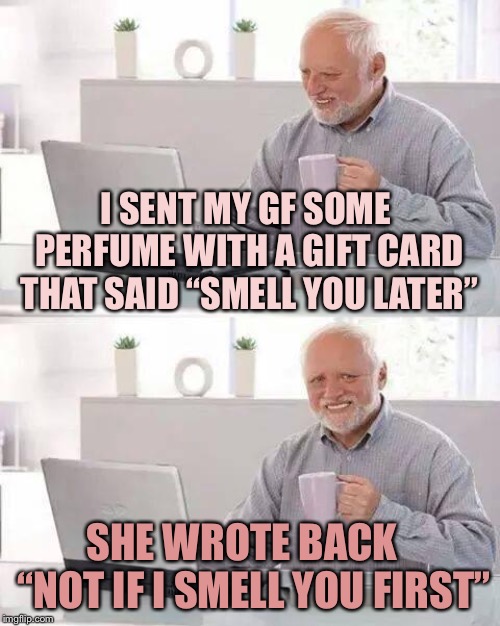 Hide the Pain Harold | I SENT MY GF SOME PERFUME WITH A GIFT CARD THAT SAID “SMELL YOU LATER”; SHE WROTE BACK   “NOT IF I SMELL YOU FIRST” | image tagged in memes,hide the pain harold | made w/ Imgflip meme maker