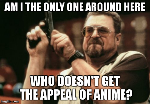 Am I The Only One Around Here Meme | AM I THE ONLY ONE AROUND HERE WHO DOESN'T GET THE APPEAL OF ANIME? | image tagged in memes,am i the only one around here | made w/ Imgflip meme maker