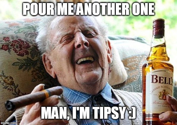 Grandpa Drunk. | POUR ME ANOTHER ONE; MAN, I'M TIPSY :) | image tagged in alcoholic,whiskey | made w/ Imgflip meme maker