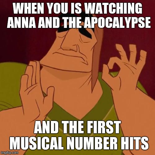 When X just right | WHEN YOU IS WATCHING ANNA AND THE APOCALYPSE; AND THE FIRST MUSICAL NUMBER HITS | image tagged in when x just right | made w/ Imgflip meme maker