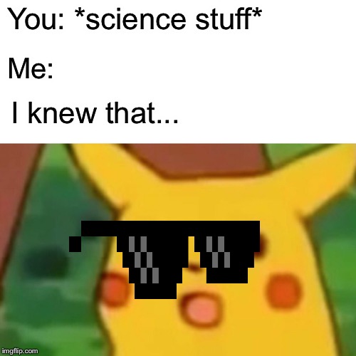 Surprised Pikachu Meme | You: *science stuff* Me: I knew that... | image tagged in memes,surprised pikachu | made w/ Imgflip meme maker