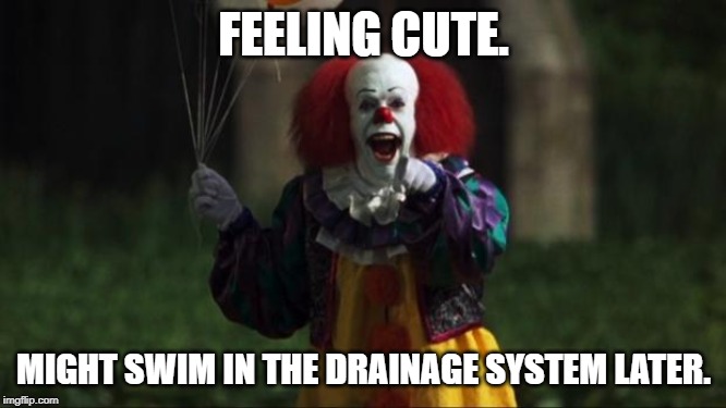 Pennywise | FEELING CUTE. MIGHT SWIM IN THE DRAINAGE SYSTEM LATER. | image tagged in pennywise | made w/ Imgflip meme maker