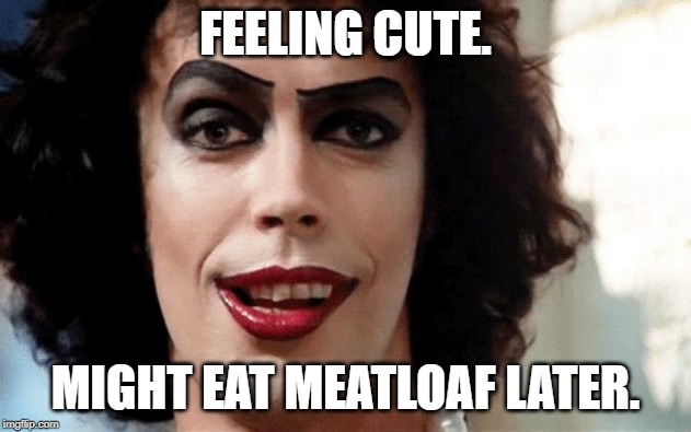 MIGHT EAT MEATLOAF LATER. image tagged in rocky horror made w/ Imgflip meme maker.