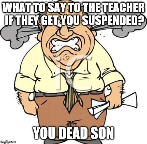 Teacher Memes |  WHAT TO SAY TO THE TEACHER IF THEY GET YOU SUSPENDED? YOU DEAD SON | image tagged in unhelpful high school teacher,memes,funny memes | made w/ Imgflip meme maker