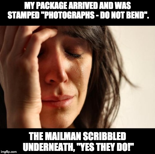 First World Problems Meme | MY PACKAGE ARRIVED AND WAS STAMPED "PHOTOGRAPHS - DO NOT BEND". THE MAILMAN SCRIBBLED UNDERNEATH, "YES THEY DO!" | image tagged in memes,first world problems | made w/ Imgflip meme maker