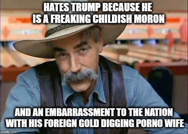 Sam Elliott special kind of stupid | HATES TRUMP BECAUSE HE IS A FREAKING CHILDISH MORON AND AN EMBARRASSMENT TO THE NATION WITH HIS FOREIGN GOLD DIGGING PORNO WIFE | image tagged in sam elliott special kind of stupid | made w/ Imgflip meme maker