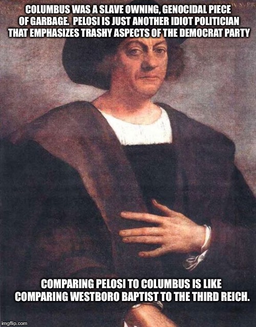 Christopher Columbus | COLUMBUS WAS A SLAVE OWNING, GENOCIDAL PIECE OF GARBAGE.  PELOSI IS JUST ANOTHER IDIOT POLITICIAN THAT EMPHASIZES TRASHY ASPECTS OF THE DEMO | image tagged in christopher columbus | made w/ Imgflip meme maker