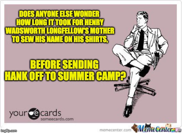 ponderous | DOES ANYONE ELSE WONDER HOW LONG IT TOOK FOR HENRY WADSWORTH LONGFELLOW'S MOTHER TO SEW HIS NAME ON HIS SHIRTS, BEFORE SENDING HANK OFF TO SUMMER CAMP? | image tagged in ponderous | made w/ Imgflip meme maker