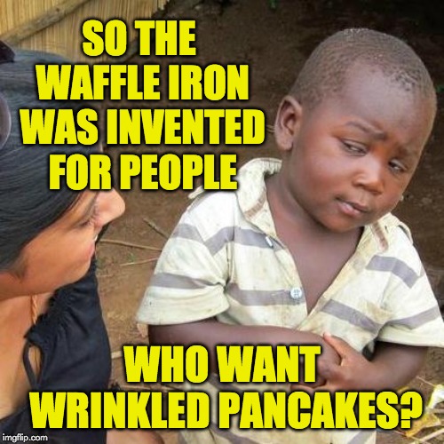Third World Skeptical Kid | SO THE WAFFLE IRON WAS INVENTED FOR PEOPLE; WHO WANT WRINKLED PANCAKES? | image tagged in memes,third world skeptical kid | made w/ Imgflip meme maker