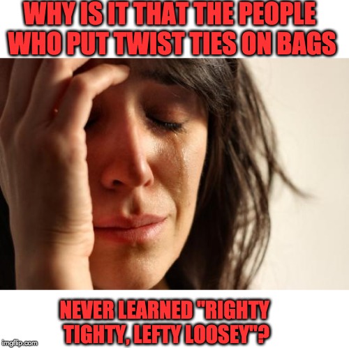 First World Problems | WHY IS IT THAT THE PEOPLE WHO PUT TWIST TIES ON BAGS; NEVER LEARNED "RIGHTY TIGHTY, LEFTY LOOSEY"? | image tagged in memes,first world problems | made w/ Imgflip meme maker