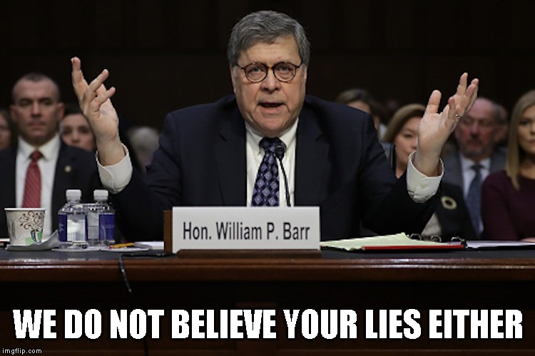 Dishonorable Attorney General William P. Barr | WE DO NOT BELIEVE YOUR LIES EITHER | image tagged in liar,government corruption,impeach trump,impeach barr,criminals | made w/ Imgflip meme maker