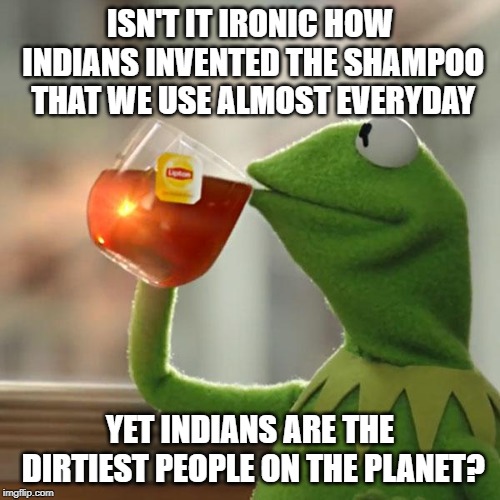 But That's None Of My Business Meme | ISN'T IT IRONIC HOW INDIANS INVENTED THE SHAMPOO THAT WE USE ALMOST EVERYDAY; YET INDIANS ARE THE DIRTIEST PEOPLE ON THE PLANET? | image tagged in memes,but thats none of my business,kermit the frog,indian,indians,india | made w/ Imgflip meme maker