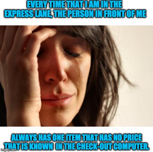 First World Problems Meme | EVERY TIME THAT I AM IN THE EXPRESS LANE, THE PERSON IN FRONT OF ME; ALWAYS HAS ONE ITEM THAT HAS NO PRICE THAT IS KNOWN  IN THE CHECK-OUT COMPUTER. | image tagged in memes,first world problems | made w/ Imgflip meme maker