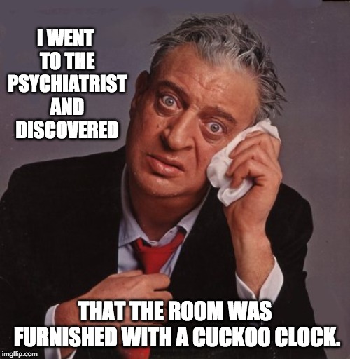 Rodney Dangerfield | I WENT TO THE PSYCHIATRIST AND DISCOVERED; THAT THE ROOM WAS FURNISHED WITH A CUCKOO CLOCK. | image tagged in rodney dangerfield | made w/ Imgflip meme maker