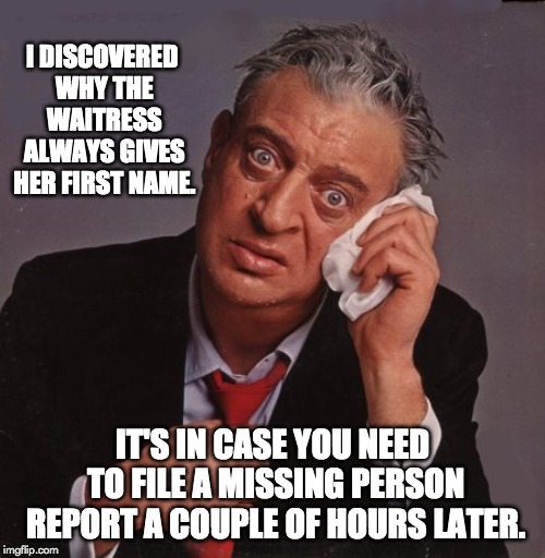 Rodney Dangerfield | I DISCOVERED WHY THE WAITRESS ALWAYS GIVES HER FIRST NAME. IT'S IN CASE YOU NEED TO FILE A MISSING PERSON REPORT A COUPLE OF HOURS LATER. | image tagged in rodney dangerfield | made w/ Imgflip meme maker