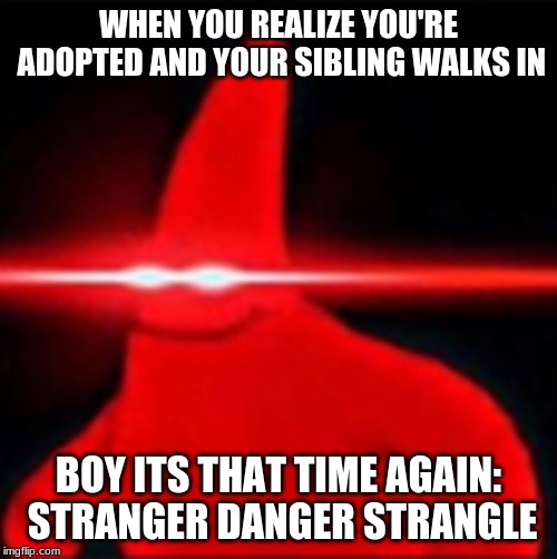 Red eyes patrick | WHEN YOU REALIZE YOU'RE ADOPTED AND YOUR SIBLING WALKS IN; BOY ITS THAT TIME AGAIN: STRANGER DANGER STRANGLE | image tagged in red eyes patrick | made w/ Imgflip meme maker