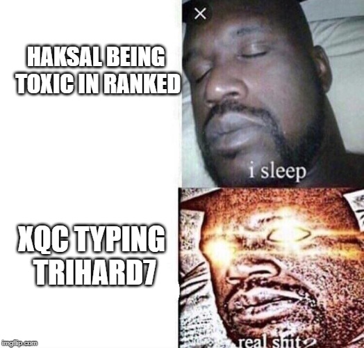Real Shit | HAKSAL BEING TOXIC IN RANKED; XQC TYPING TRIHARD7 | image tagged in real shit | made w/ Imgflip meme maker