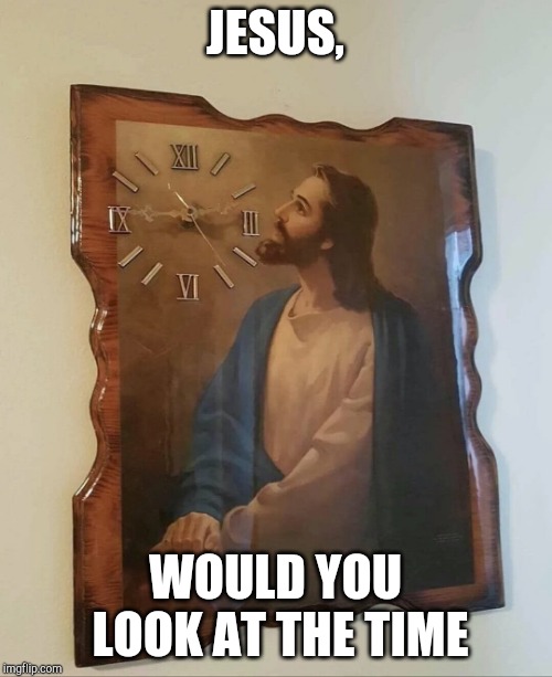 JESUS, WOULD YOU LOOK AT THE TIME | made w/ Imgflip meme maker