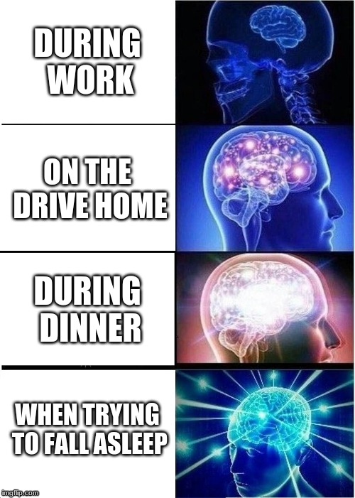 My Day in a Nutshell | DURING WORK; ON THE DRIVE HOME; DURING DINNER; WHEN TRYING TO FALL ASLEEP | image tagged in memes,expanding brain | made w/ Imgflip meme maker