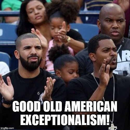 Drake Clapping | GOOD OLD AMERICAN EXCEPTIONALISM! | image tagged in drake clapping | made w/ Imgflip meme maker