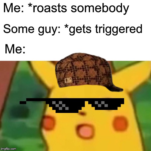 Surprised Pikachu Meme | Me: *roasts somebody; Some guy: *gets triggered; Me: | image tagged in memes,surprised pikachu | made w/ Imgflip meme maker