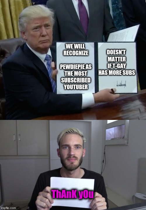 DOESN'T MATTER IF T-GAY HAS MORE SUBS; WE WILL RECOGNIZE PEWDIEPIE AS THE MOST SUBSCRIBED YOUTUBER; ThAnK yOu | image tagged in memes,trump bill signing,pewdiepie | made w/ Imgflip meme maker
