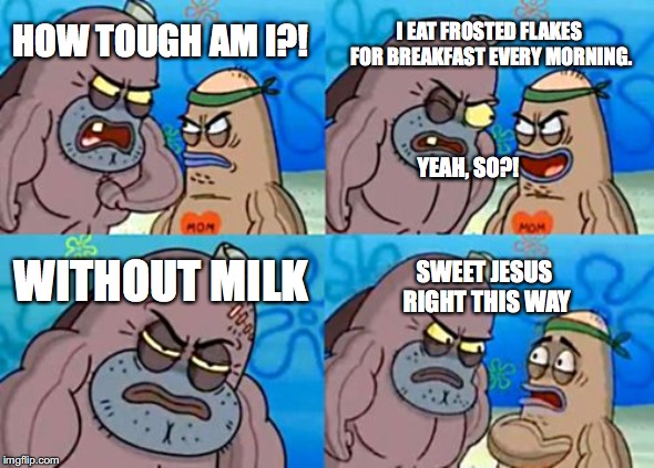 How Tough Are You Meme | I EAT FROSTED FLAKES FOR BREAKFAST EVERY MORNING. HOW TOUGH AM I?! YEAH, SO?! WITHOUT MILK; SWEET JESUS RIGHT THIS WAY | image tagged in memes,how tough are you | made w/ Imgflip meme maker