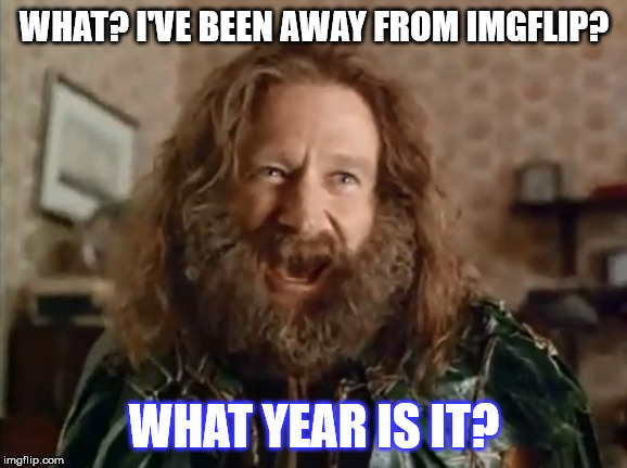 What Year Is It Meme | WHAT? I'VE BEEN AWAY FROM IMGFLIP? WHAT YEAR IS IT? | image tagged in memes,what year is it,funny,robin williams,jumanji,beard | made w/ Imgflip meme maker