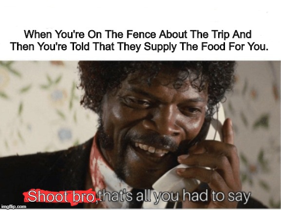 Yum! | When You're On The Fence About The Trip And Then You're Told That They Supply The Food For You. Shoot bro, | image tagged in memes,shoot bro | made w/ Imgflip meme maker