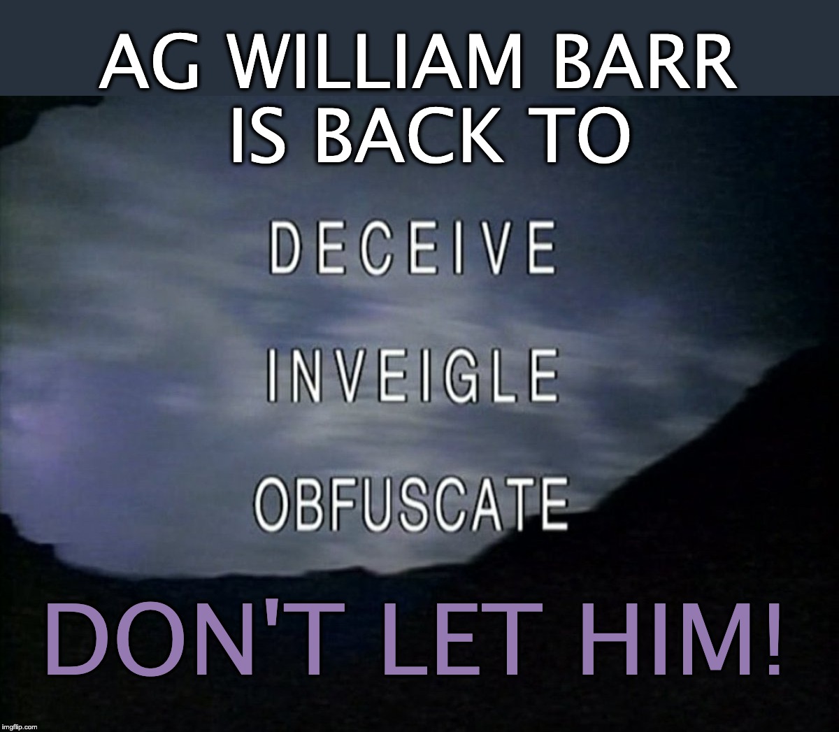 AG Barr DECEIVE INVEIGLE OBFUSCATE | AG WILLIAM BARR      IS BACK TO; DON'T LET HIM! | image tagged in william barr,bill bar,trump,donald trump,impeach trump,mueller report | made w/ Imgflip meme maker