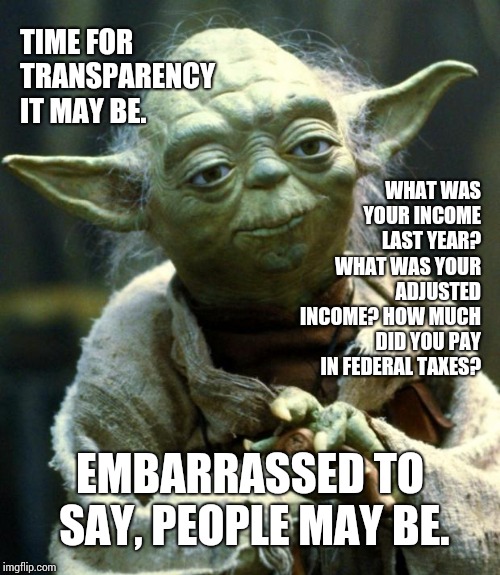 When Did How Much Money You Generate Become A Judge Of Character?  It Just Means You Played The Game And Missed Living A Life. | TIME FOR TRANSPARENCY IT MAY BE. WHAT WAS YOUR INCOME LAST YEAR?  WHAT WAS YOUR ADJUSTED INCOME? HOW MUCH DID YOU PAY IN FEDERAL TAXES? EMBARRASSED TO SAY, PEOPLE MAY BE. | image tagged in memes,star wars yoda,sad but true,make money,show me the money,money money | made w/ Imgflip meme maker