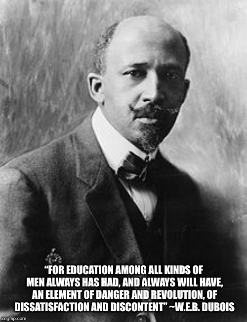 W.E.B. DuBois | “FOR EDUCATION AMONG ALL KINDS OF MEN ALWAYS HAS HAD, AND ALWAYS WILL HAVE, AN ELEMENT OF DANGER AND REVOLUTION, OF DISSATISFACTION AND DISC | image tagged in web dubois | made w/ Imgflip meme maker