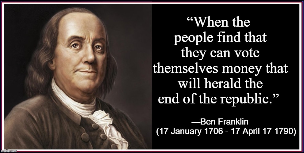 Are We at that Point, Yet? | “When the people find that they can vote themselves money that will herald the end of the republic.”; —Ben Franklin              (17 January 1706 - 17 April 17 1790) | image tagged in vince vance,benjamin franklin,ben franklin,discovered electricity,1706 - 1790,author of the constitution | made w/ Imgflip meme maker