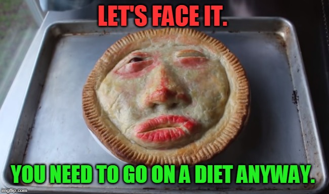 Now that's a little disturbing. | LET'S FACE IT. YOU NEED TO GO ON A DIET ANYWAY. | image tagged in face pie,nixieknox,memes | made w/ Imgflip meme maker