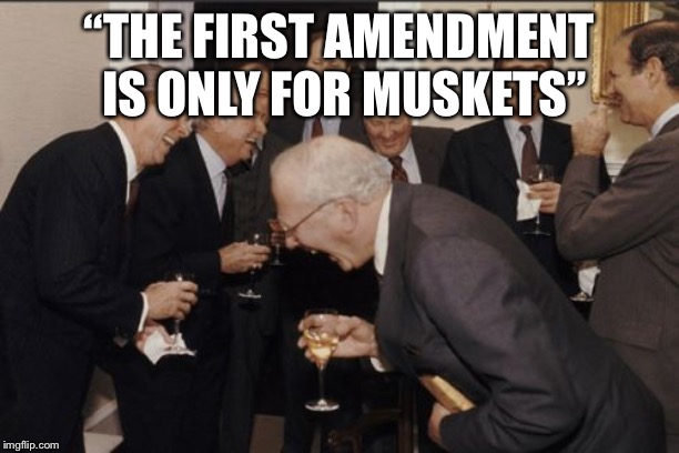 Laughing Men In Suits Meme | “THE FIRST AMENDMENT IS ONLY FOR MUSKETS” | image tagged in memes,laughing men in suits | made w/ Imgflip meme maker