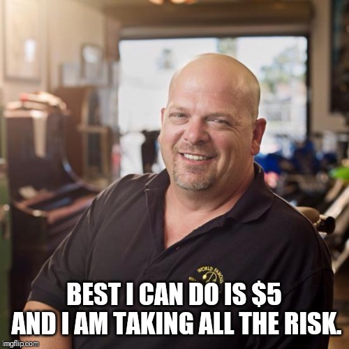 Pawn stars | BEST I CAN DO IS $5 AND I AM TAKING ALL THE RISK. | image tagged in pawn stars | made w/ Imgflip meme maker
