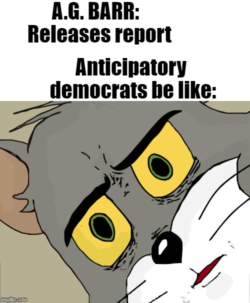 Awww. Still nothing with which to warrant impeachment? | A.G. BARR:  Releases report; Anticipatory democrats be like: | image tagged in memes,unsettled tom | made w/ Imgflip meme maker