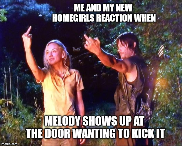 The Walking Dead | ME AND MY NEW HOMEGIRLS REACTION WHEN; MELODY SHOWS UP AT THE DOOR WANTING TO KICK IT | image tagged in the walking dead | made w/ Imgflip meme maker