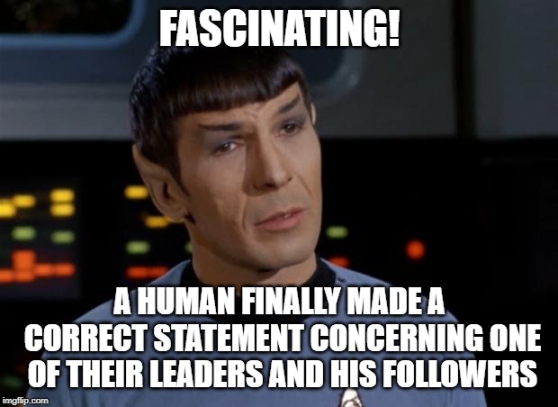 Spock Illogical | FASCINATING! A HUMAN FINALLY MADE A CORRECT STATEMENT CONCERNING ONE OF THEIR LEADERS AND HIS FOLLOWERS | image tagged in spock illogical | made w/ Imgflip meme maker